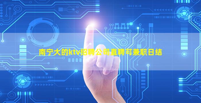 南宁大的ktv招聘公司直聘可兼职日结