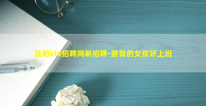 益阳ktv招聘网新招聘-跟我的女孩好上班